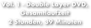 Vol. 1 - Double Layer DVD, Gesamtlaufzeit  
2 Stunden, 39 Minuten